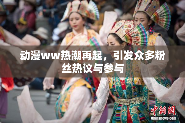 动漫ww热潮再起，引发众多粉丝热议与参与