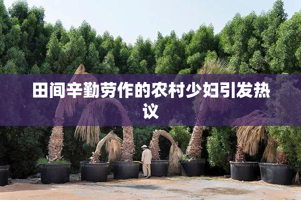 田间辛勤劳作的农村少妇引发热议