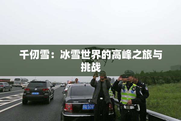 千仞雪：冰雪世界的高峰之旅与挑战