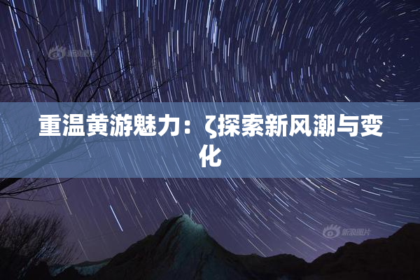 重温黄游魅力：ζ探索新风潮与变化