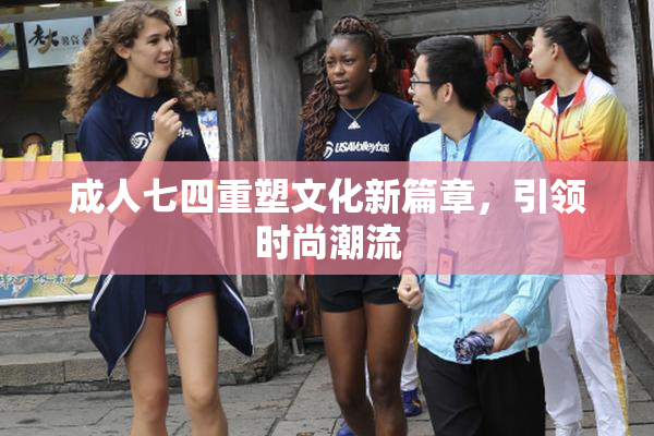 成人七四重塑文化新篇章，引领时尚潮流