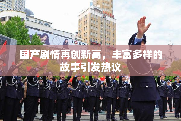 国产剧情再创新高，丰富多样的故事引发热议