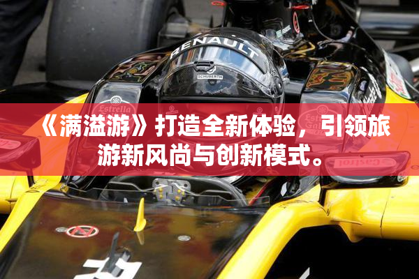 《满溢游》打造全新体验，引领旅游新风尚与创新模式。
