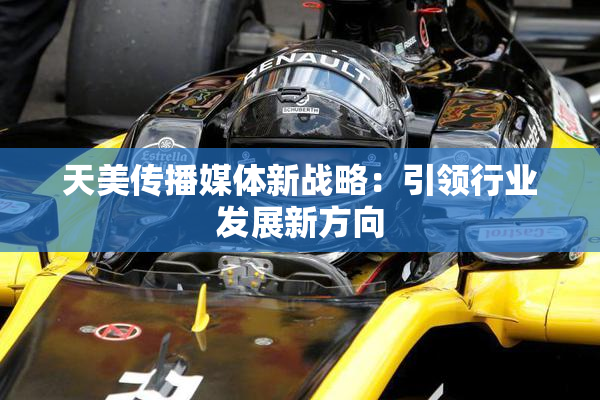 天美传播媒体新战略：引领行业发展新方向
