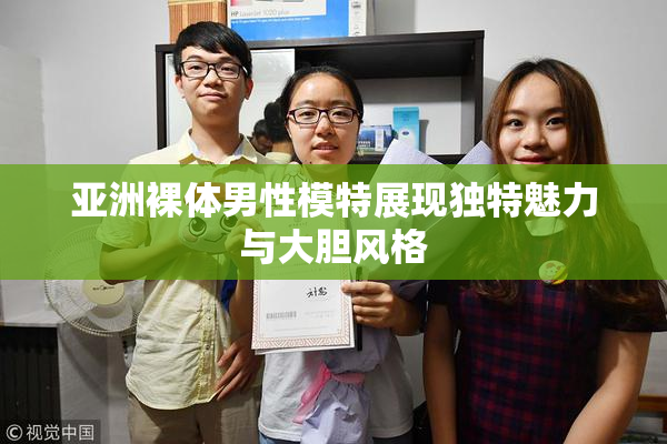 亚洲裸体男性模特展现独特魅力与大胆风格