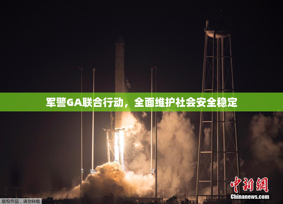 军警GA联合行动，全面维护社会安全稳定