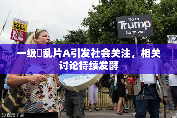 一级婬乱片A引发社会关注，相关讨论持续发酵