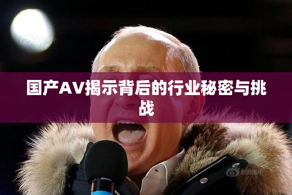 国产AV揭示背后的行业秘密与挑战