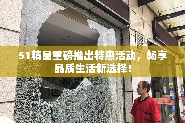 51精品重磅推出特惠活动，畅享品质生活新选择！