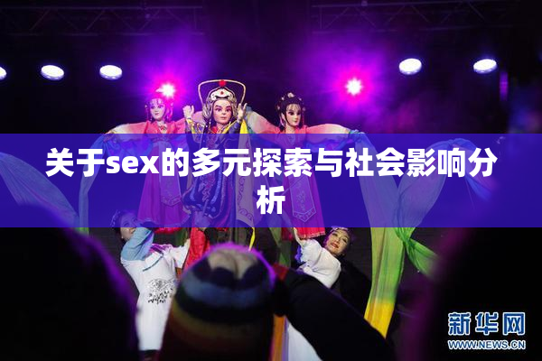 关于sex的多元探索与社会影响分析
