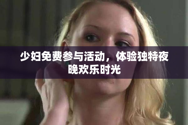 少妇免费参与活动，体验独特夜晚欢乐时光