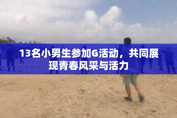 13名小男生参加G活动，共同展现青春风采与活力