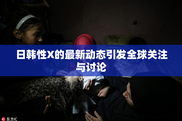 日韩性X的最新动态引发全球关注与讨论