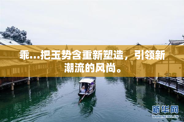 乖…把玉势含重新塑造，引领新潮流的风尚。
