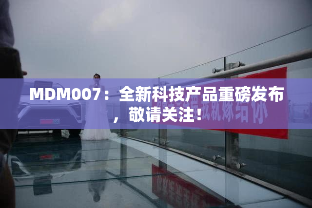 MDM007：全新科技产品重磅发布，敬请关注！