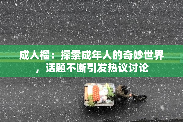 成人榴：探索成年人的奇妙世界，话题不断引发热议讨论