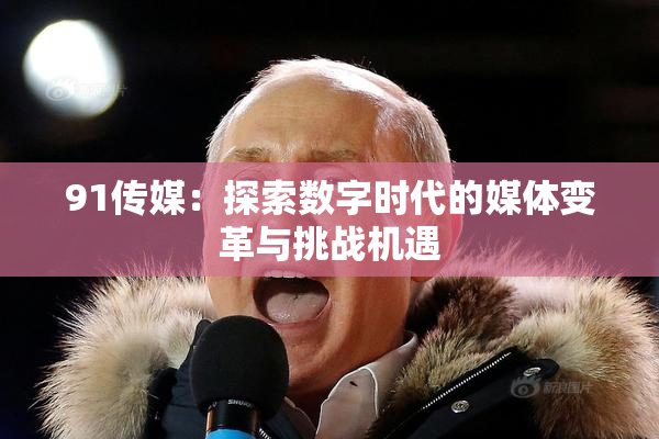 91传媒：探索数字时代的媒体变革与挑战机遇