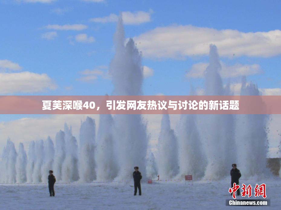夏芙深喉40，引发网友热议与讨论的新话题