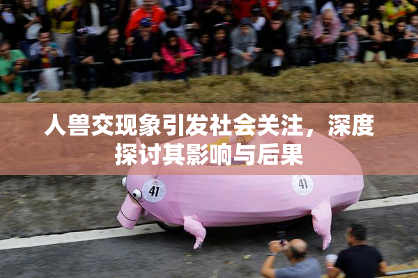 人兽交现象引发社会关注，深度探讨其影响与后果