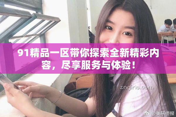 91精品一区带你探索全新精彩内容，尽享服务与体验！