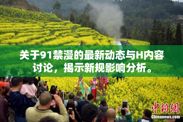 关于91禁漫的最新动态与H内容讨论，揭示新规影响分析。