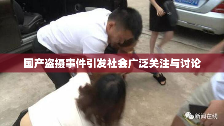国产盗摄事件引发社会广泛关注与讨论