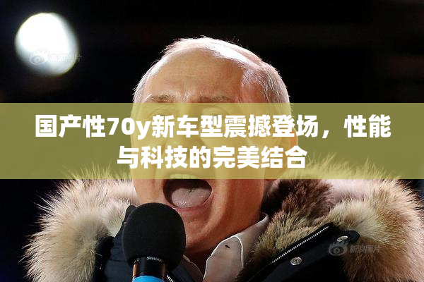 国产性70y新车型震撼登场，性能与科技的完美结合
