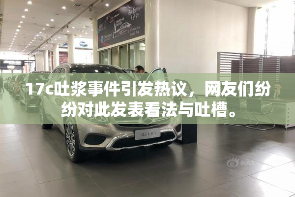 17c吐浆事件引发热议，网友们纷纷对此发表看法与吐槽。