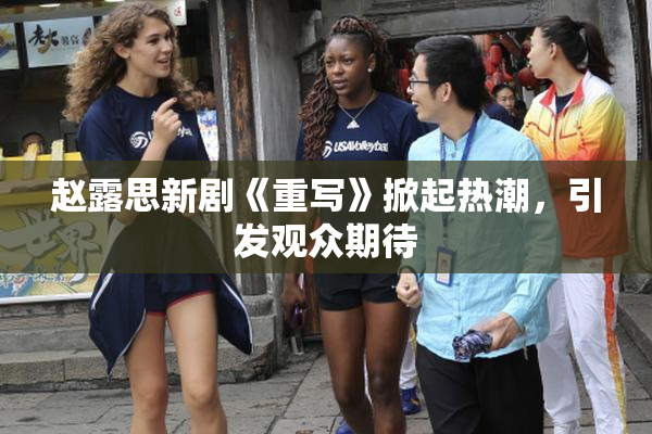 赵露思新剧《重写》掀起热潮，引发观众期待