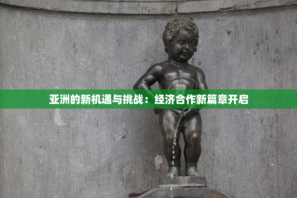亚洲的新机遇与挑战：经济合作新篇章开启