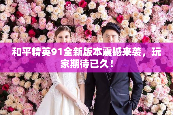 和平精英91全新版本震撼来袭，玩家期待已久！