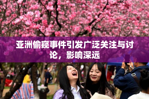 亚洲偷窥事件引发广泛关注与讨论，影响深远