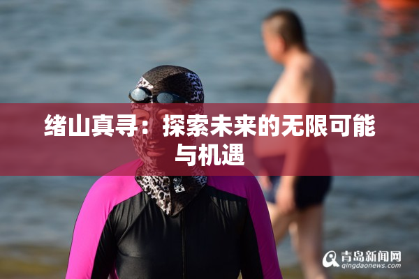 绪山真寻：探索未来的无限可能与机遇