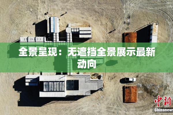 全景呈现：无遮挡全景展示最新动向