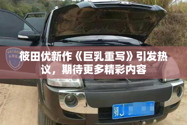 筱田优新作《巨乳重写》引发热议，期待更多精彩内容
