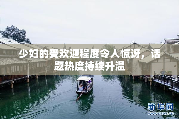少妇的受欢迎程度令人惊讶，话题热度持续升温