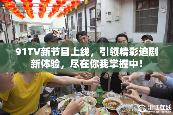 91TV新节目上线，引领精彩追剧新体验，尽在你我掌握中！