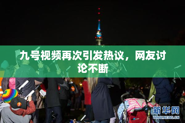 九号视频再次引发热议，网友讨论不断
