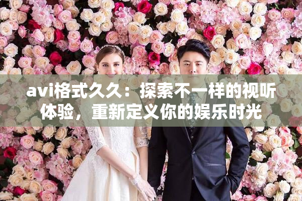 avi格式久久：探索不一样的视听体验，重新定义你的娱乐时光