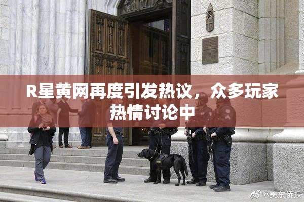 R星黄网再度引发热议，众多玩家热情讨论中