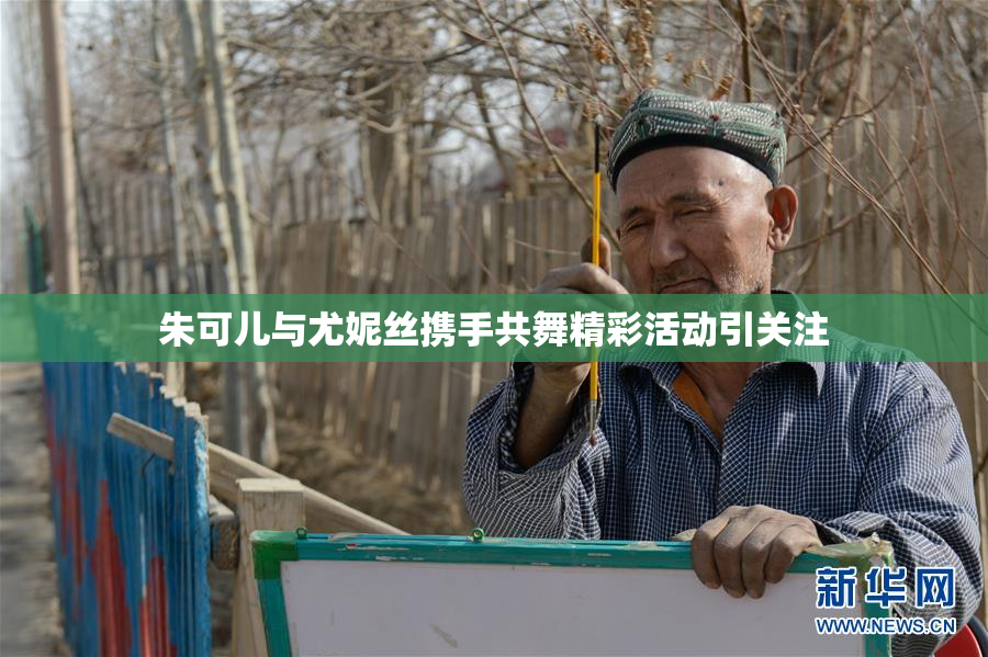 朱可儿与尤妮丝携手共舞精彩活动引关注
