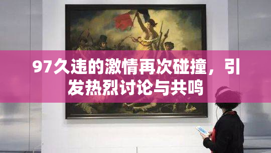 97久违的激情再次碰撞，引发热烈讨论与共鸣