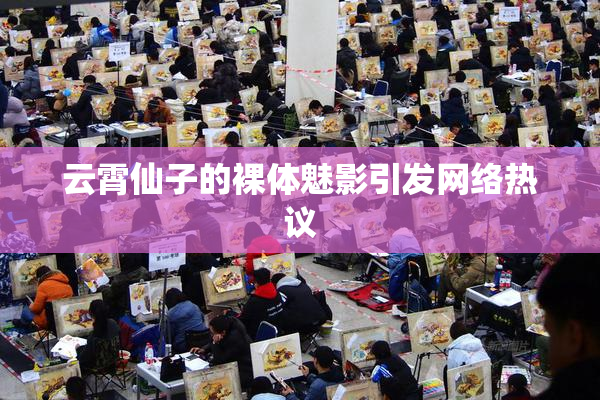 云霄仙子的裸体魅影引发网络热议