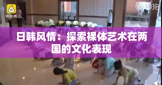 日韩风情：探索裸体艺术在两国的文化表现