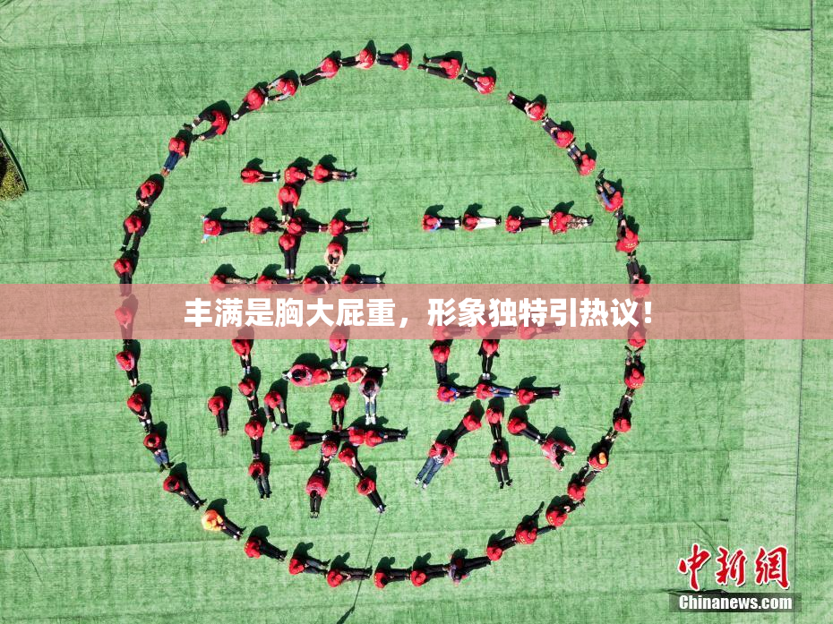 丰满是胸大屁重，形象独特引热议！