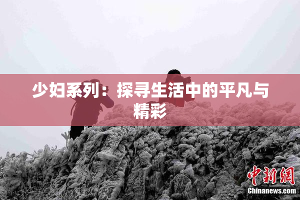 少妇系列：探寻生活中的平凡与精彩
