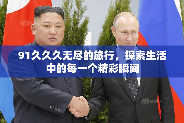 91久久久无尽的旅行，探索生活中的每一个精彩瞬间