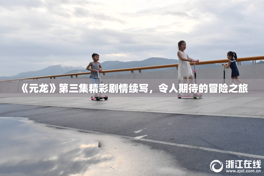 《元龙》第三集精彩剧情续写，令人期待的冒险之旅