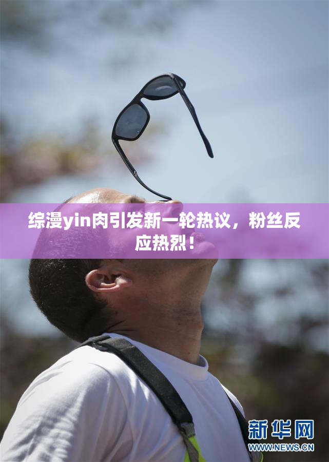 综漫yin肉引发新一轮热议，粉丝反应热烈！