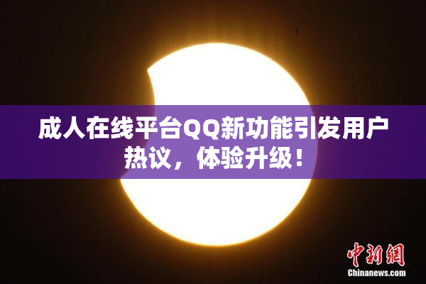 成人在线平台QQ新功能引发用户热议，体验升级！